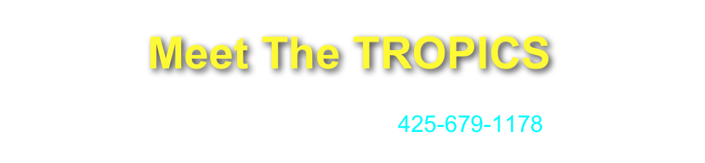 Meet The TROPICS
CONTACT Greg at gregboehme@mac.com
CALL or TEXT Greg at 425-679-1178